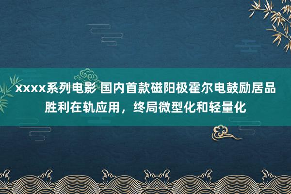 xxxx系列电影 国内首款磁阳极霍尔电鼓励居品胜利在轨应用，终局微型化和轻量化