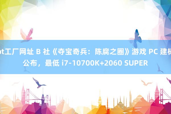 bt工厂网址 B 社《夺宝奇兵：陈腐之圈》游戏 PC 建树公布，最低 i7-10700K+2060 SUPER