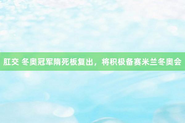 肛交 冬奥冠军隋死板复出，将积极备赛米兰冬奥会