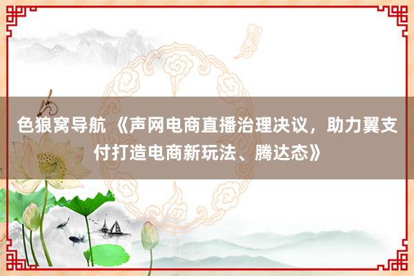 色狼窝导航 《声网电商直播治理决议，助力翼支付打造电商新玩法、腾达态》