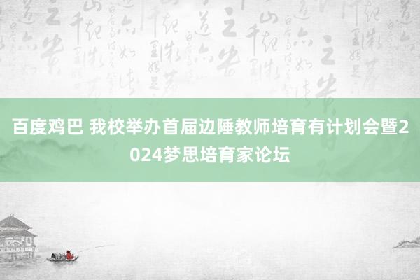 百度鸡巴 我校举办首届边陲教师培育有计划会暨2024梦思培育家论坛