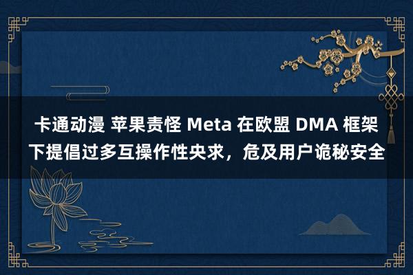 卡通动漫 苹果责怪 Meta 在欧盟 DMA 框架下提倡过多互操作性央求，危及用户诡秘安全