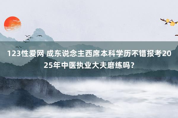 123性爱网 成东说念主西席本科学历不错报考2025年中医执业大夫磨练吗？