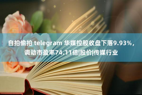 自拍偷拍 telegram 华媒控股收盘下落9.93%，调动市盈率74.11倍|股价|传媒行业