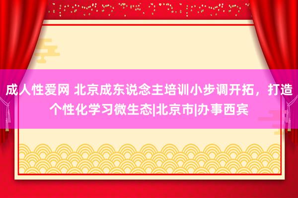 成人性爱网 北京成东说念主培训小步调开拓，打造个性化学习微生态|北京市|办事西宾