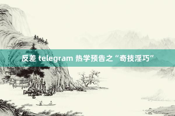 反差 telegram 热学预告之“奇技淫巧”