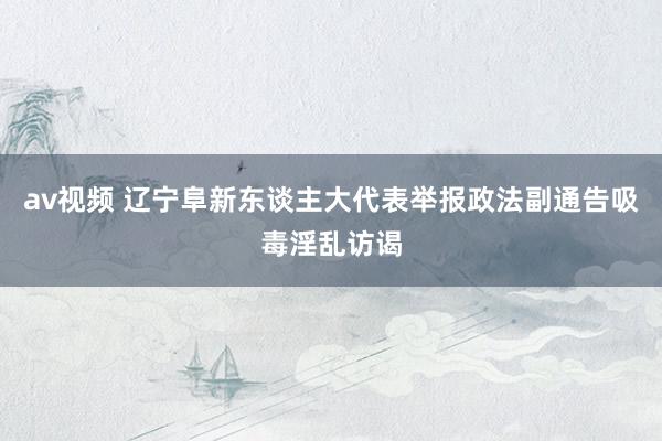 av视频 辽宁阜新东谈主大代表举报政法副通告吸毒淫乱访谒